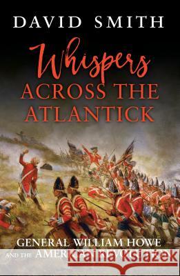 Whispers Across the Atlantick: General William Howe and the American Revolution David Smith (University of Chester, UK) 9781472827951