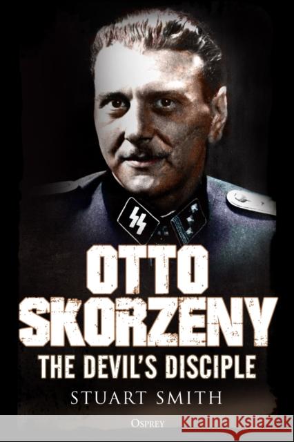 Otto Skorzeny: The Devil’s Disciple Stuart Smith 9781472829450 Bloomsbury Publishing PLC