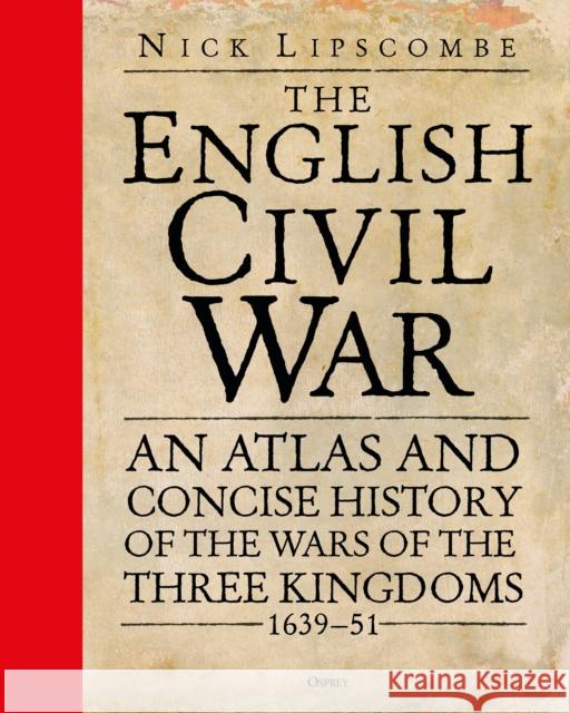 The English Civil War: An Atlas and Concise History of the Wars of the Three Kingdoms 1639-51 Colonel Nick Lipscombe 9781472829726 Bloomsbury Publishing PLC
