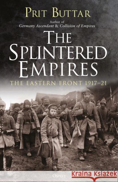 The Splintered Empires: The Eastern Front 1917–21 Prit Buttar 9781472829849 Bloomsbury Publishing PLC