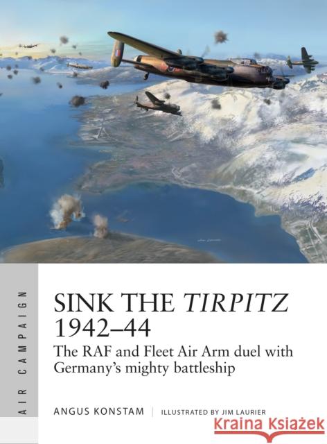 Sink the Tirpitz 1942–44: The RAF and Fleet Air Arm duel with Germany's mighty battleship Angus Konstam 9781472831590 Osprey Publishing (UK)