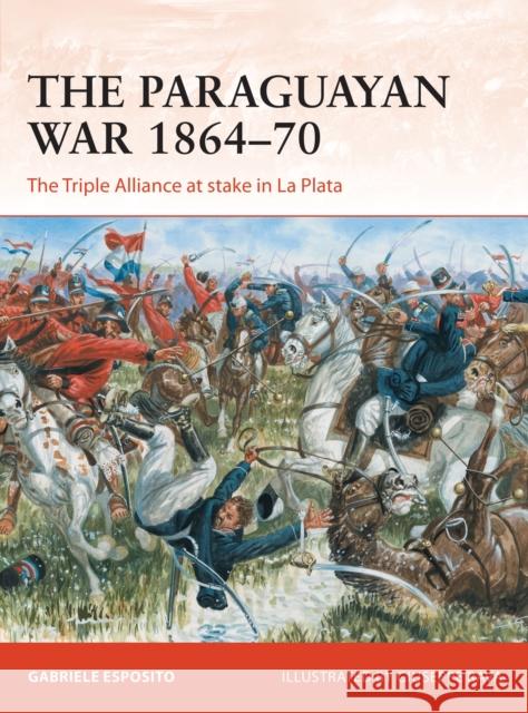 The Paraguayan War 1864–70: The Triple Alliance at stake in La Plata Gabriele Esposito 9781472834447