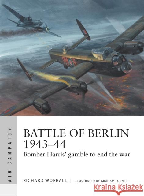 Battle of Berlin 1943–44: Bomber Harris' gamble to end the war Richard Worrall 9781472835222 Bloomsbury Publishing PLC