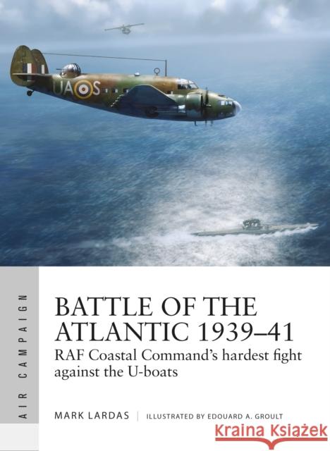 Battle of the Atlantic 1939–41: RAF Coastal Command's hardest fight against the U-boats Mark Lardas 9781472836038 Osprey Publishing (UK)