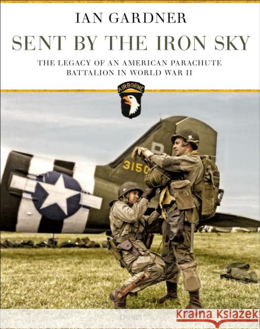 Sent by the Iron Sky: The Legacy of an American Parachute Battalion in World War II Ian Gardner 9781472837387 Osprey Publishing (UK)
