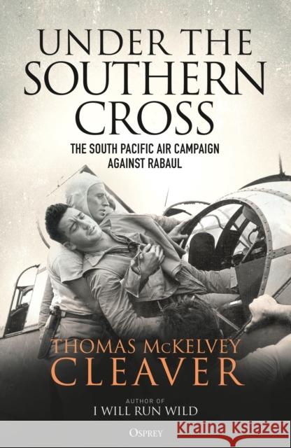 Under the Southern Cross: The South Pacific Air Campaign Against Rabaul Thomas McKelvey Cleaver 9781472838230 Bloomsbury Publishing PLC