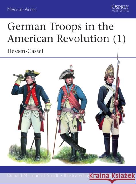 German Troops in the American Revolution (1): Hessen-Cassel Donald M. Londahl-Smidt 9781472840158 Bloomsbury Publishing PLC