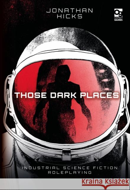 Those Dark Places: Industrial Science Fiction Roleplaying Jonathan Hicks 9781472840950 Bloomsbury Publishing PLC