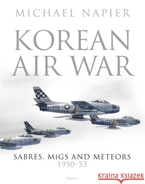 Korean Air War: Sabres, MiGs and Meteors, 1950–53 Michael Napier 9781472844446 Bloomsbury Publishing PLC