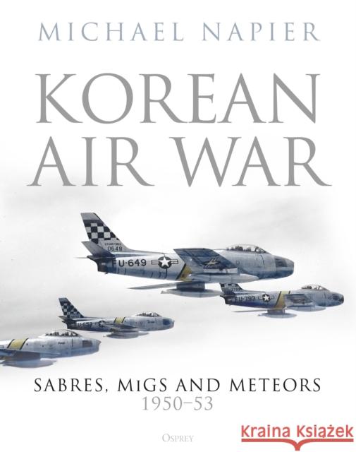 Korean Air War: Sabres, MiGs and Meteors, 1950-53 Michael Napier 9781472844446 Osprey Publishing (UK)