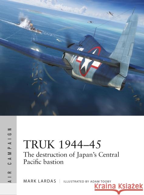 Truk 1944–45: The destruction of Japan's Central Pacific bastion Mark Lardas 9781472845856