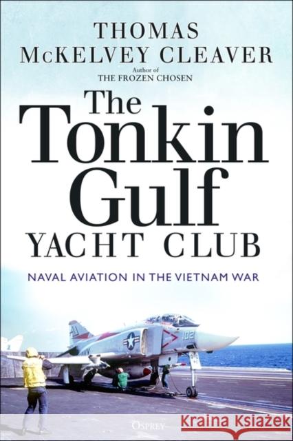 The Tonkin Gulf Yacht Club: Naval Aviation in the Vietnam War Thomas McKelvey Cleaver 9781472845948 Bloomsbury Publishing PLC