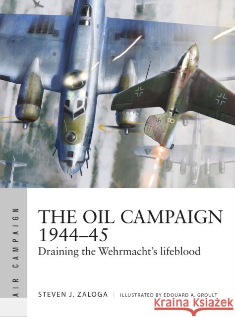The Oil Campaign 1944–45: Draining the Wehrmacht's lifeblood Steven J. Zaloga 9781472848543