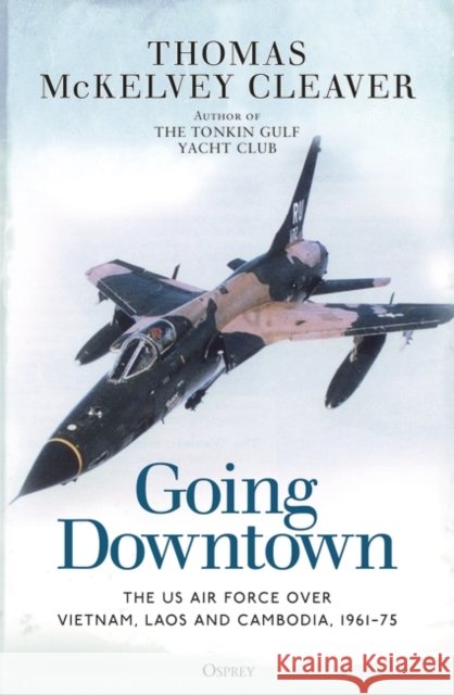 Going Downtown: The US Air Force over Vietnam, Laos and Cambodia, 1961–75 Thomas McKelvey Cleaver 9781472848758