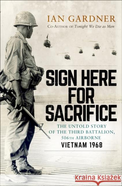 Sign Here for Sacrifice: The Untold Story of the Third Battalion, 506th Airborne, Vietnam 1968 Ian Gardner 9781472849427 Bloomsbury Publishing PLC