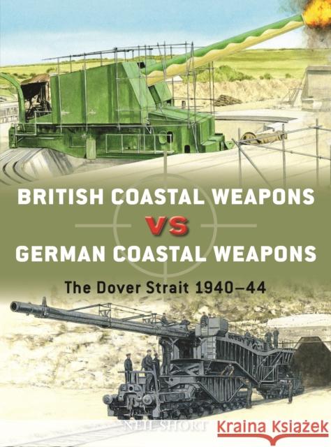 British Coastal Weapons vs German Coastal Weapons: The Dover Strait 1940-44 Neil Short 9781472849779 Bloomsbury Publishing PLC