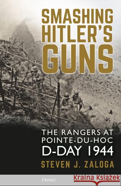 Smashing Hitler's Guns: The Rangers at Pointe-du-Hoc, D-Day 1944 Steven J. Zaloga 9781472849830 Bloomsbury Publishing PLC