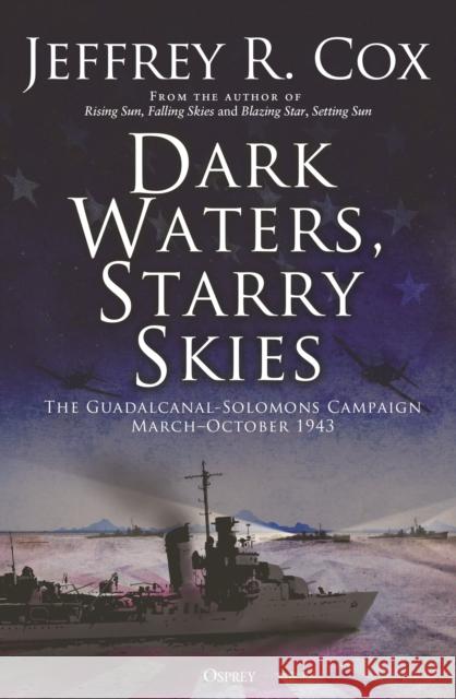 Dark Waters, Starry Skies: The Guadalcanal-Solomons Campaign, March–October 1943 Jeffrey Cox 9781472849878 Osprey Publishing (UK)