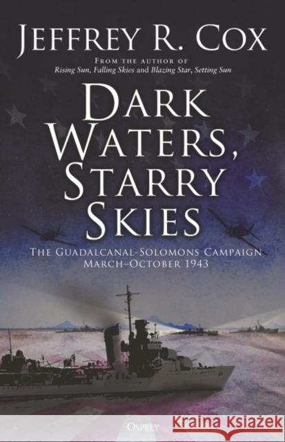 Dark Waters, Starry Skies: The Guadalcanal-Solomons Campaign, March-October 1943 Jeffrey Cox 9781472849892 Bloomsbury Publishing PLC