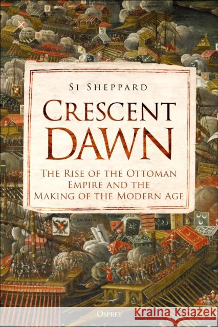 Crescent Dawn: The Rise of the Ottoman Empire and the Making of the Modern Age Si Sheppard 9781472851468 Osprey Publishing (UK)