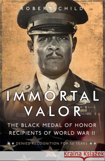 Immortal Valor: The Black Medal of Honor Recipients of World War II Robert Child 9781472852847 Bloomsbury Publishing PLC