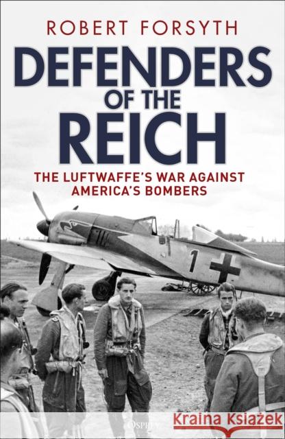 Defenders of the Reich: The Luftwaffe’s War Against America’s Bombers Robert Forsyth 9781472862860