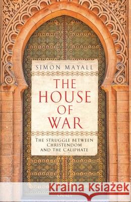 The House of War: The Struggle between Christendom and the Caliphate Sir Simon Mayall 9781472864338 Bloomsbury Publishing PLC