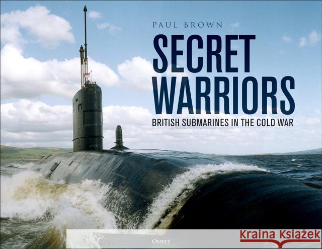 Secret Warriors: British Submarines in the Cold War Dr Paul Brown 9781472865120 Osprey Publishing (UK)