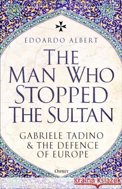 The Man Who Stopped the Sultan: Gabriele Tadino and the Defence of Europe Edoardo Albert 9781472869999 Osprey Publishing (UK)