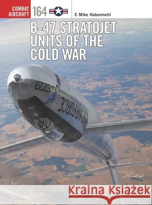 B-47 Stratojet Units of the Cold War C. Mike Habermehl Gareth Hector Jim Laurier 9781472870667 Osprey Publishing (UK)
