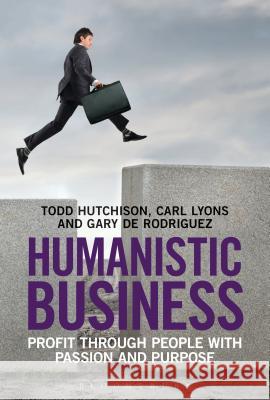 Humanistic Business: Profit through People with Passion and Purpose Todd Hutchison, Carl Lyons, Gary de Rodriguez 9781472904782 Bloomsbury Publishing PLC