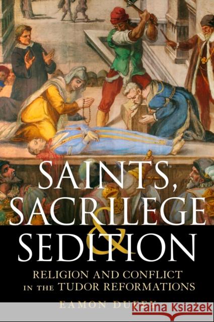 Saints, Sacrilege and Sedition: Religion and Conflict in the Tudor Reformations Professor Eamon Duffy (University of Cambridge, UK) 9781472909176 Bloomsbury Publishing PLC