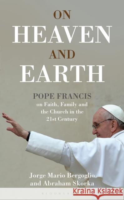 On Heaven and Earth - Pope Francis on Faith, Family and the Church in the 21st Century Jorge Mario Bergoglio 9781472909459