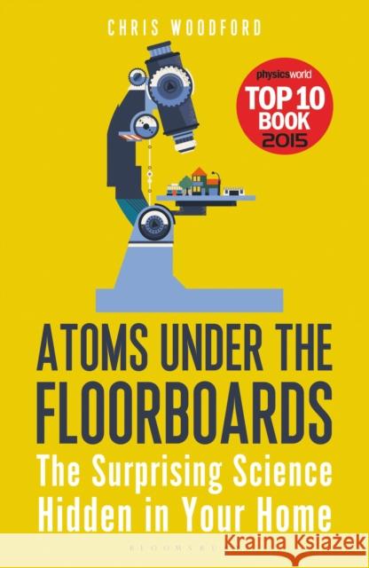 Atoms Under the Floorboards: The Surprising Science Hidden in Your Home Chris Woodford 9781472912237