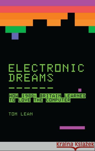 Electronic Dreams: How 1980s Britain Learned to Love the Computer Tom Lean 9781472918338 Bloomsbury SIGMA