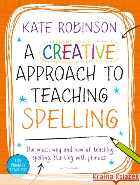 A Creative Approach to Teaching Spelling: The what, why and how of teaching spelling, starting with phonics Kate Robinson 9781472922458