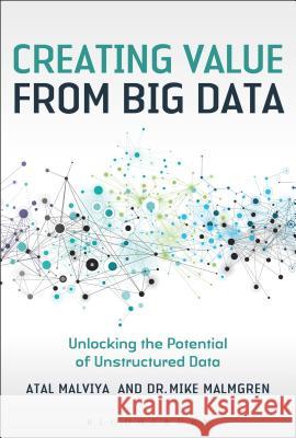 Creating Value from Big Data : Unlocking the Potential of Unstructured Data Atal Malviya Mike Malmgren 9781472930187 Bloomsbury Information Ltd