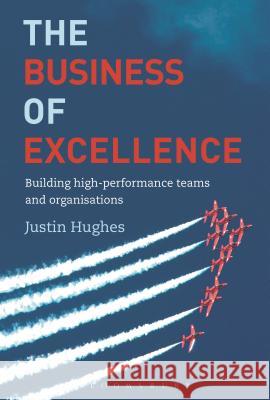 The Business of Excellence: Building High-Performance Teams and Organizations Justin Hughes 9781472930224 Bloomsbury Information Ltd