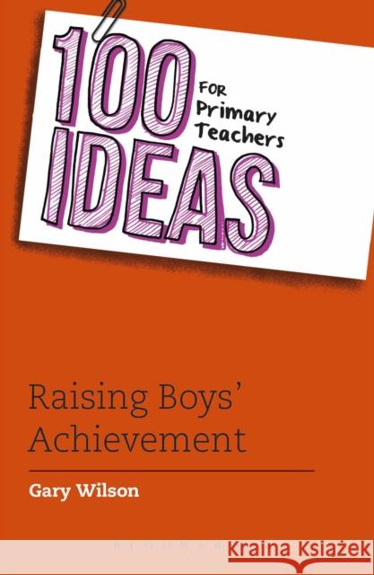 100 Ideas for Primary Teachers: Raising Boys' Achievement Gary Wilson 9781472934451 Bloomsbury Publishing PLC