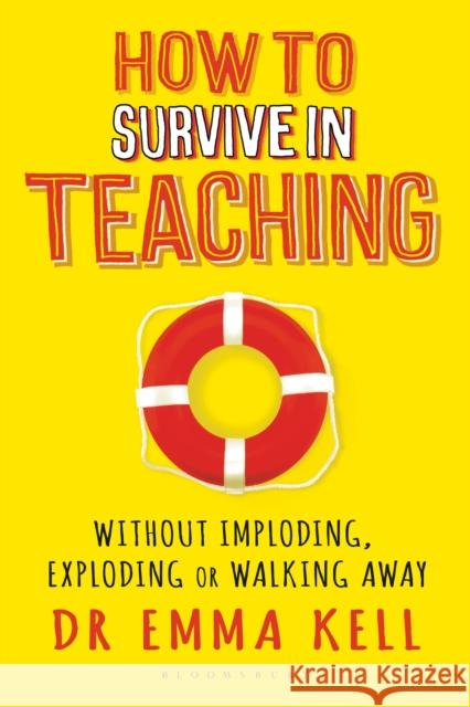 How to Survive in Teaching: Without imploding, exploding or walking away Dr Emma Kell 9781472941688 Bloomsbury Publishing PLC