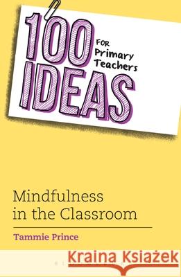 100 Ideas for Primary Teachers: Mindfulness in the Classroom: How to develop positive mental health skills for all children Tammie Prince 9781472944955 Bloomsbury Publishing PLC