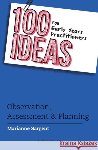 100 Ideas for Early Years Practitioners: Observation, Assessment & Planning Marianne Sargent 9781472945273