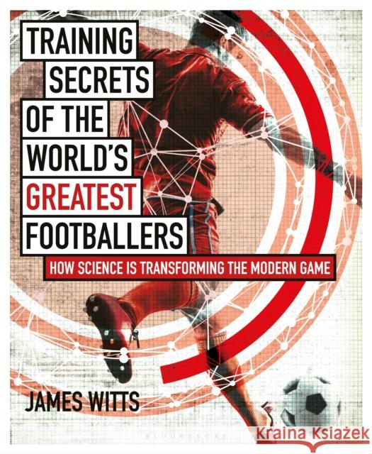 Training Secrets of the World's Greatest Footballers: How Science is Transforming the Modern Game James Witts 9781472948458