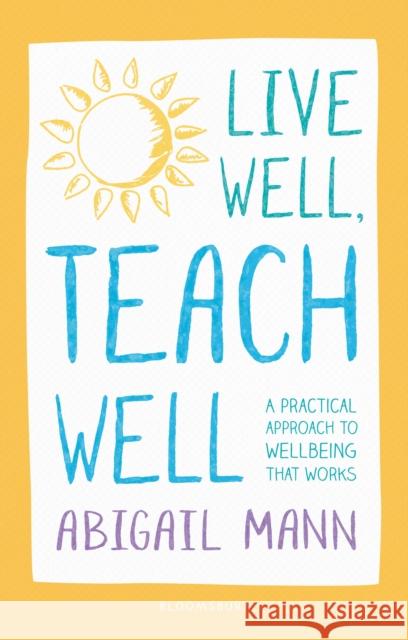 Live Well, Teach Well: A practical approach to wellbeing that works Abigail Mann 9781472949790 Bloomsbury Publishing PLC