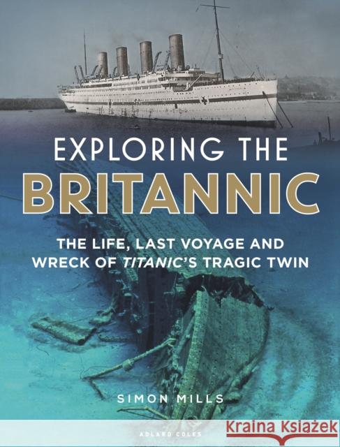 Exploring the Britannic: The life, last voyage and wreck of Titanic's tragic twin Simon Mills 9781472954923 Bloomsbury Publishing PLC