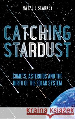 Catching Stardust: Comets, Asteroids and the Birth of the Solar System Natalie Starkey 9781472955012