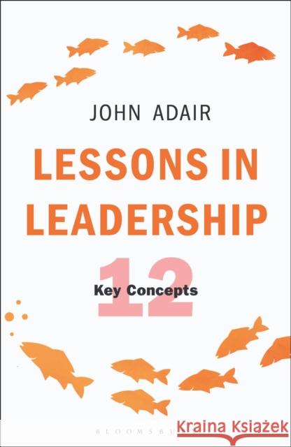 Lessons in Leadership: 12 Key Concepts John Adair 9781472956934 Bloomsbury Publishing PLC