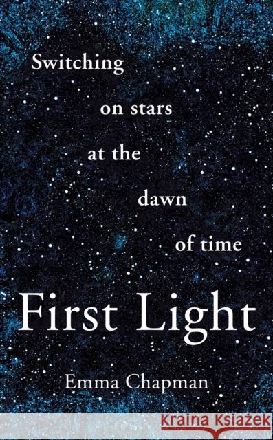 First Light: Switching on Stars at the Dawn of Time Emma Chapman 9781472962928 Bloomsbury Publishing PLC