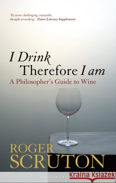 I Drink Therefore I Am: A Philosopher's Guide to Wine Sir Roger Scruton 9781472969873