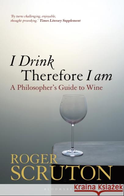 I Drink Therefore I Am: A Philosopher's Guide to Wine Sir Roger Scruton 9781472969873 Bloomsbury Publishing PLC